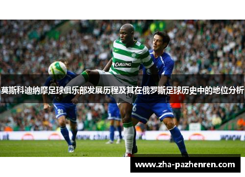 莫斯科迪纳摩足球俱乐部发展历程及其在俄罗斯足球历史中的地位分析 莫斯科迪纳摩足球俱乐部发展历程及其在俄罗斯足球历史中的地位分析