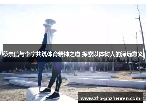 蔡崇信与李宁共筑体育精神之道 探索以体树人的深远意义 蔡崇信与李宁共筑体育精神之道 探索以体树人的深远意义