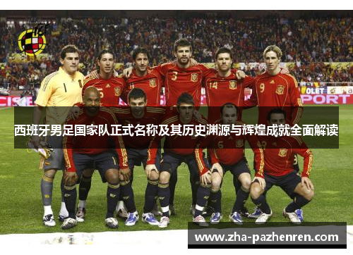 西班牙男足国家队正式名称及其历史渊源与辉煌成就全面解读 西班牙男足国家队正式名称及其历史渊源与辉煌成就全面解读