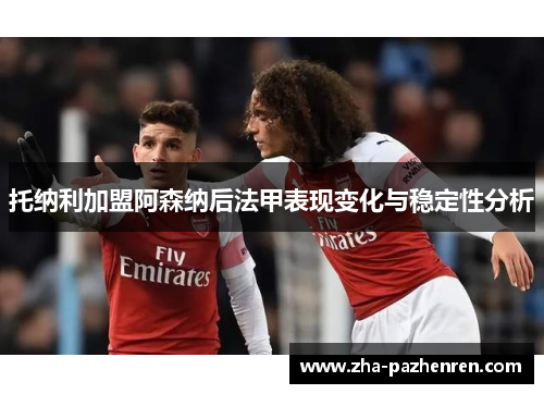 托纳利加盟阿森纳后法甲表现变化与稳定性分析 托纳利加盟阿森纳后法甲表现变化与稳定性分析