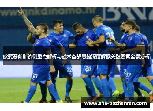 欧冠赛前训练侧重点解析与战术备战思路深度解读关键要素全景分析 欧冠赛前训练侧重点解析与战术备战思路深度解读关键要素全景分析