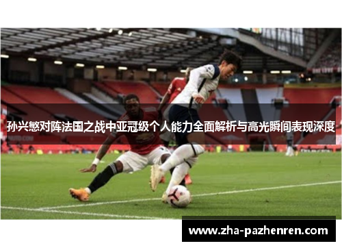 孙兴慜对阵法国之战中亚冠级个人能力全面解析与高光瞬间表现深度 孙兴慜对阵法国之战中亚冠级个人能力全面解析与高光瞬间表现深度