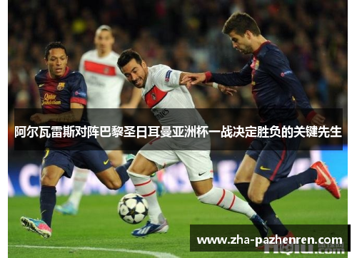 阿尔瓦雷斯对阵巴黎圣日耳曼亚洲杯一战决定胜负的关键先生