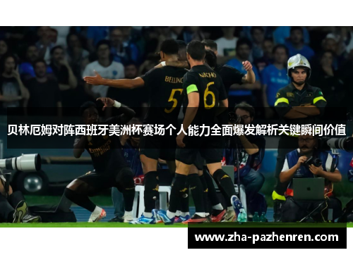 贝林厄姆对阵西班牙美洲杯赛场个人能力全面爆发解析关键瞬间价值 贝林厄姆对阵西班牙美洲杯赛场个人能力全面爆发解析关键瞬间价值