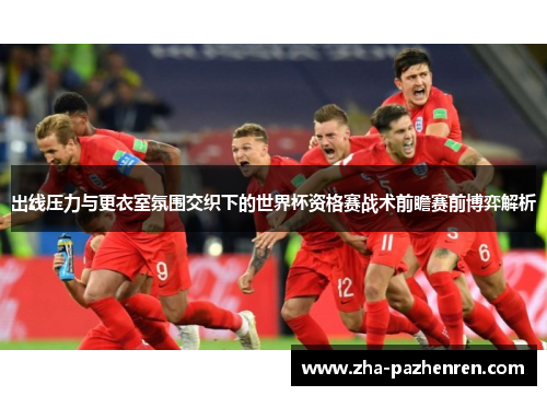 出线压力与更衣室氛围交织下的世界杯资格赛战术前瞻赛前博弈解析 出线压力与更衣室氛围交织下的世界杯资格赛战术前瞻赛前博弈解析