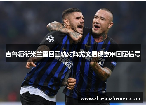 吉鲁领衔米兰重回正轨对阵尤文展现意甲回暖信号 吉鲁领衔米兰重回正轨对阵尤文展现意甲回暖信号