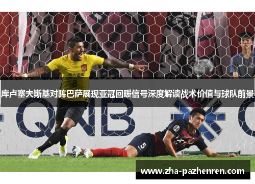 库卢塞夫斯基对阵巴萨展现亚冠回暖信号深度解读战术价值与球队前景 库卢塞夫斯基对阵巴萨展现亚冠回暖信号深度解读战术价值与球队前景