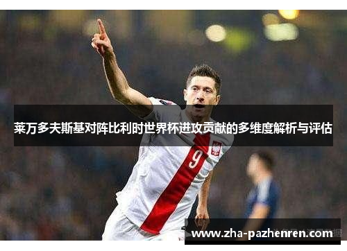 莱万多夫斯基对阵比利时世界杯进攻贡献的多维度解析与评估 莱万多夫斯基对阵比利时世界杯进攻贡献的多维度解析与评估