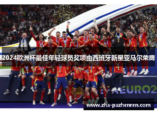 2024欧洲杯最佳年轻球员奖项由西班牙新星亚马尔荣膺 2024欧洲杯最佳年轻球员奖项由西班牙新星亚马尔荣膺