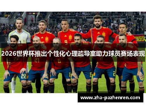 2026世界杯推出个性化心理疏导室助力球员赛场表现