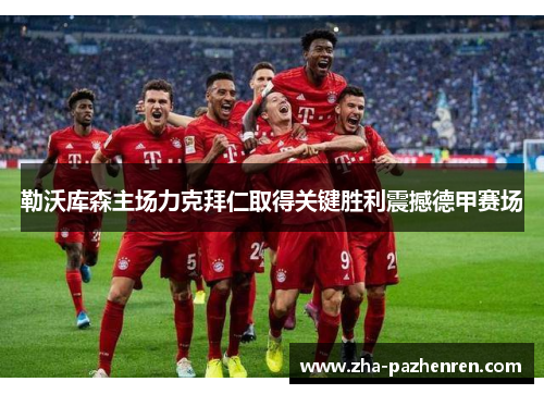 勒沃库森主场力克拜仁取得关键胜利震撼德甲赛场 勒沃库森主场力克拜仁取得关键胜利震撼德甲赛场