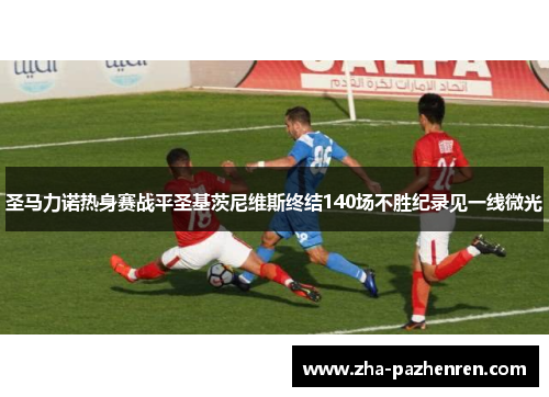 圣马力诺热身赛战平圣基茨尼维斯终结140场不胜纪录见一线微光
