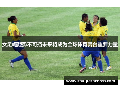 女足崛起势不可挡未来将成为全球体育舞台重要力量