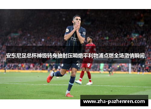 安东尼足总杯神级转身抽射压哨绝平利物浦点燃全场激情瞬间
