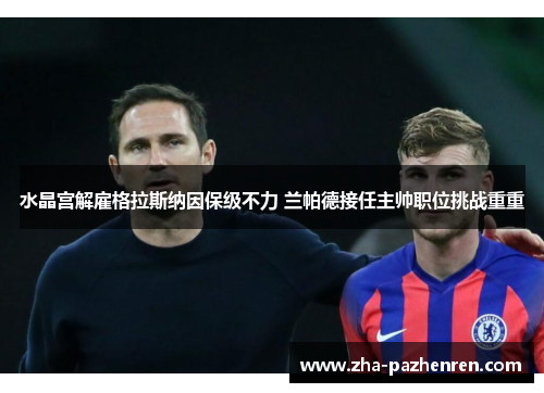 水晶宫解雇格拉斯纳因保级不力 兰帕德接任主帅职位挑战重重