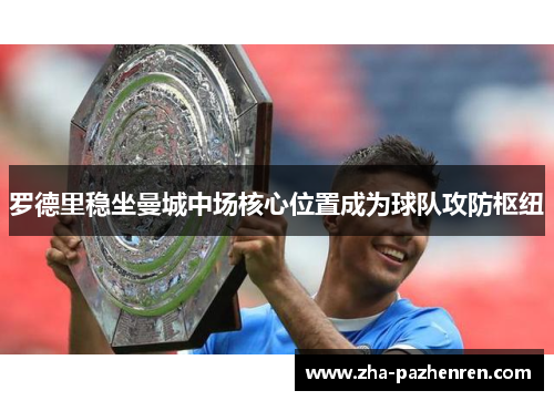 罗德里稳坐曼城中场核心位置成为球队攻防枢纽 罗德里稳坐曼城中场核心位置成为球队攻防枢纽