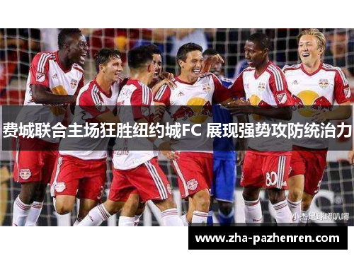 费城联合主场狂胜纽约城FC 展现强势攻防统治力