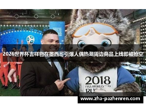 2026世界杯吉祥物在墨西哥引爆人偶热潮周边商品上线即被抢空 2026世界杯吉祥物在墨西哥引爆人偶热潮周边商品上线即被抢空