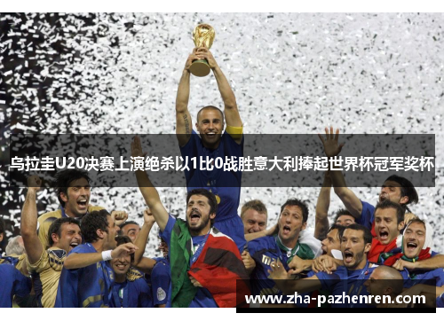 乌拉圭U20决赛上演绝杀以1比0战胜意大利捧起世界杯冠军奖杯