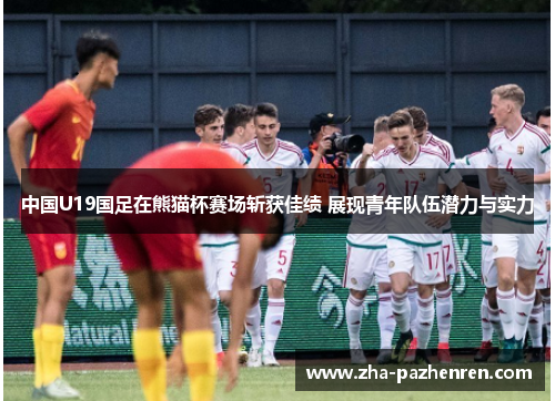 中国U19国足在熊猫杯赛场斩获佳绩 展现青年队伍潜力与实力