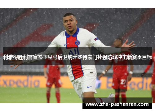 利雅得胜利官宣签下皇马后卫纳乔沙特豪门补强防线冲击新赛季目标