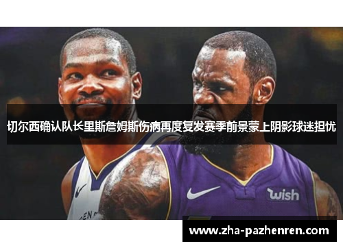 切尔西确认队长里斯詹姆斯伤病再度复发赛季前景蒙上阴影球迷担忧