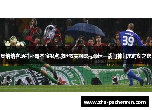 奥纳纳客场神扑哥本哈根点球拯救曼联欧冠命运一战门神归来时刻之夜