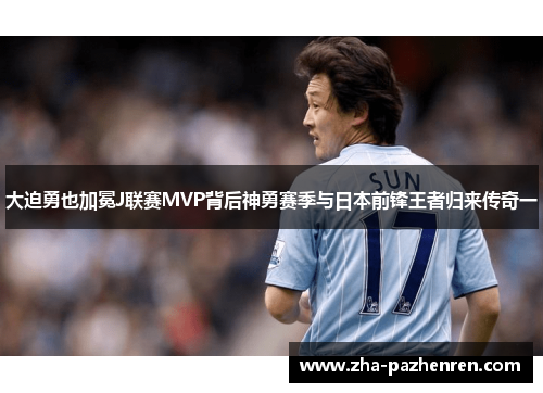 大迫勇也加冕J联赛MVP背后神勇赛季与日本前锋王者归来传奇一