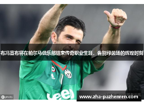 布冯宣布将在帕尔马俱乐部结束传奇职业生涯，告别绿茵场的辉煌时刻