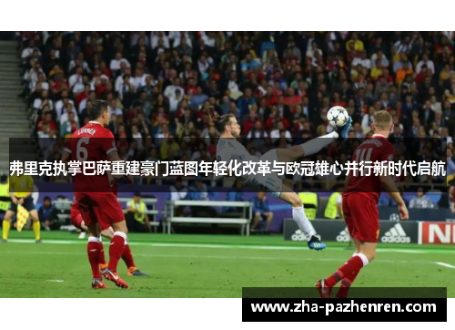 弗里克执掌巴萨重建豪门蓝图年轻化改革与欧冠雄心并行新时代启航