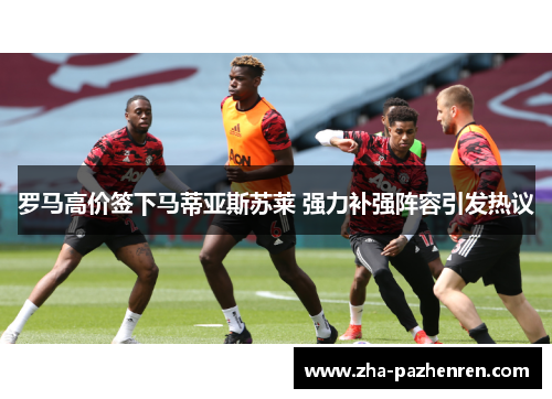 罗马高价签下马蒂亚斯苏莱 强力补强阵容引发热议