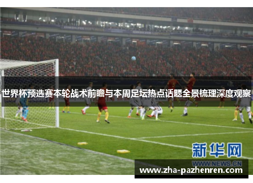 世界杯预选赛本轮战术前瞻与本周足坛热点话题全景梳理深度观察