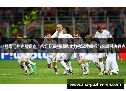 欧冠豪门焦点战盘点当今足坛最强球队实力榜深度解析与巅峰对决看点 欧冠豪门焦点战盘点当今足坛最强球队实力榜深度解析与巅峰对决看点
