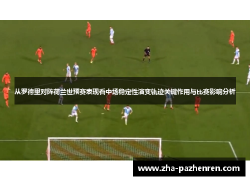 从罗德里对阵荷兰世预赛表现看中场稳定性演变轨迹关键作用与比赛影响分析 从罗德里对阵荷兰世预赛表现看中场稳定性演变轨迹关键作用与比赛影响分析