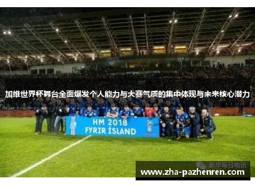 加维世界杯舞台全面爆发个人能力与大赛气质的集中体现与未来核心潜力 加维世界杯舞台全面爆发个人能力与大赛气质的集中体现与未来核心潜力
