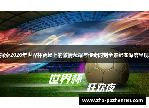 探索2026年世界杯赛场上的激情荣耀与传奇时刻全景纪实深度呈现 探索2026年世界杯赛场上的激情荣耀与传奇时刻全景纪实深度呈现