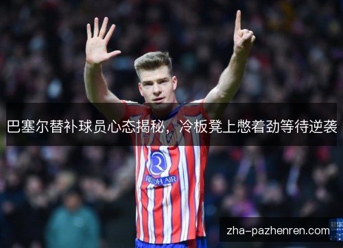 巴塞尔替补球员心态揭秘,冷板凳上憋着劲等待逆袭 巴塞尔替补球员心态揭秘,冷板凳上憋着劲等待逆袭